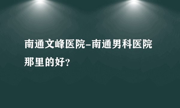 南通文峰医院-南通男科医院那里的好？