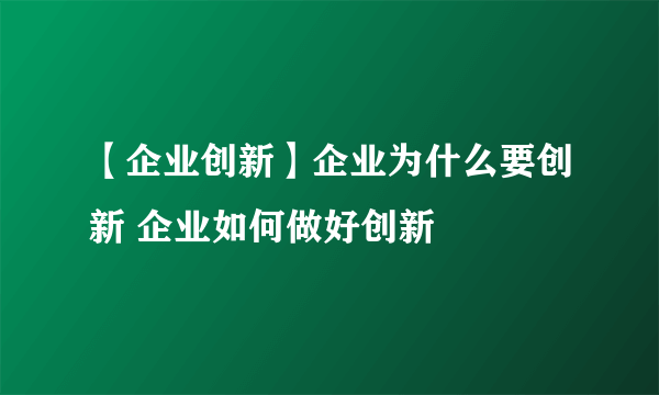 【企业创新】企业为什么要创新 企业如何做好创新