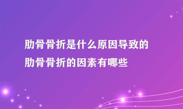 肋骨骨折是什么原因导致的 肋骨骨折的因素有哪些