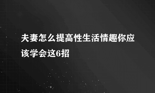 夫妻怎么提高性生活情趣你应该学会这6招