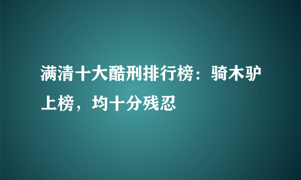 满清十大酷刑排行榜：骑木驴上榜，均十分残忍