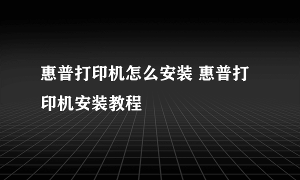 惠普打印机怎么安装 惠普打印机安装教程