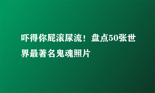 吓得你屁滚尿流！盘点50张世界最著名鬼魂照片