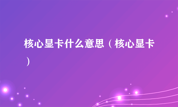 核心显卡什么意思（核心显卡）