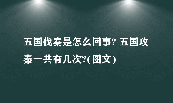 五国伐秦是怎么回事? 五国攻秦一共有几次?(图文)