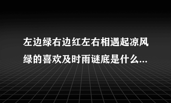 左边绿右边红左右相遇起凉风绿的喜欢及时雨谜底是什么（左边绿右边红左右相遇起凉风绿的喜欢及时雨）