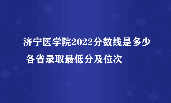 济宁医学院2022分数线是多少 各省录取最低分及位次