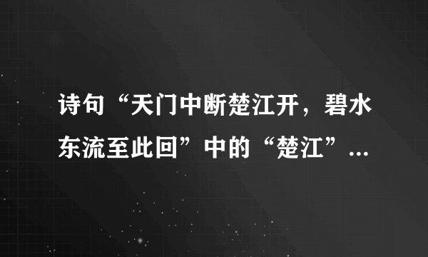 诗句“天门中断楚江开，碧水东流至此回”中的“楚江”是指()。