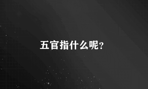 五官指什么呢？