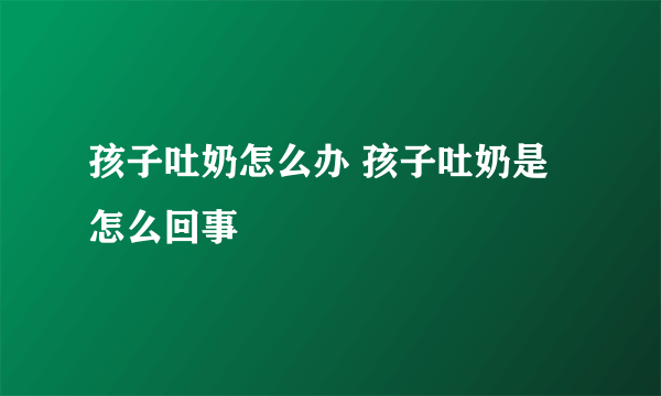 孩子吐奶怎么办 孩子吐奶是怎么回事