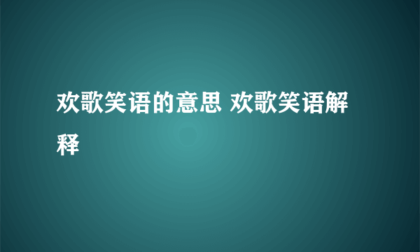 欢歌笑语的意思 欢歌笑语解释