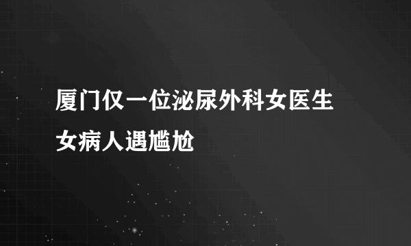 厦门仅一位泌尿外科女医生 女病人遇尴尬