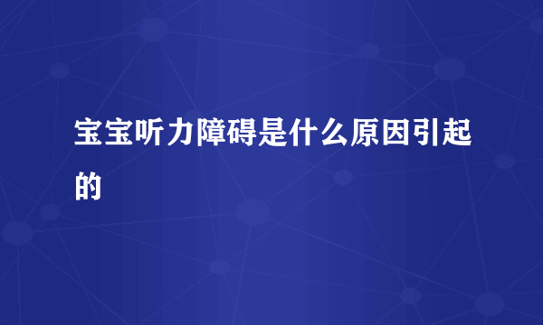 宝宝听力障碍是什么原因引起的