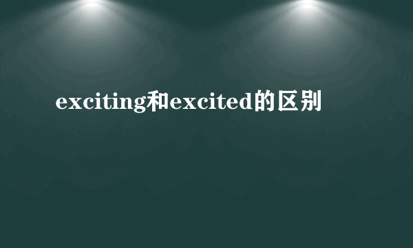 exciting和excited的区别