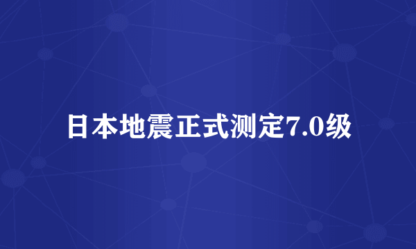 日本地震正式测定7.0级