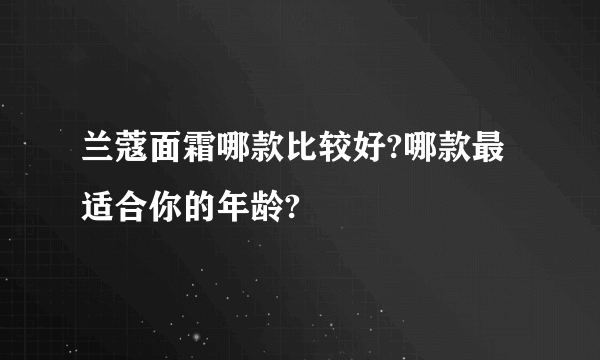 兰蔻面霜哪款比较好?哪款最适合你的年龄?