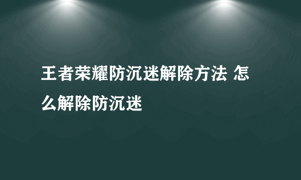 王者荣耀防沉迷解除方法 怎么解除防沉迷