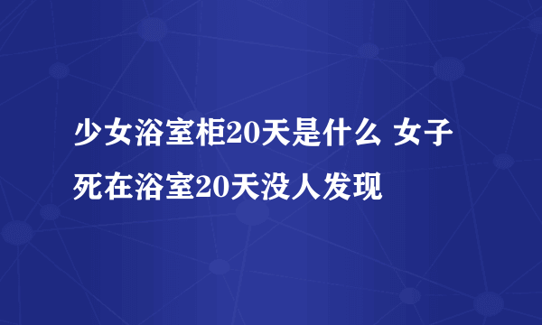 少女浴室柜20天是什么 女子死在浴室20天没人发现