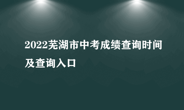 2022芜湖市中考成绩查询时间及查询入口