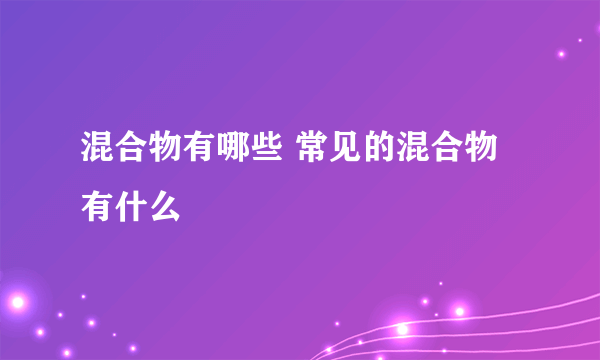 混合物有哪些 常见的混合物有什么