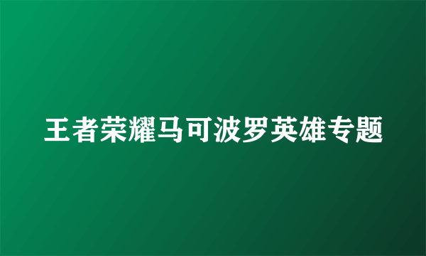 王者荣耀马可波罗英雄专题