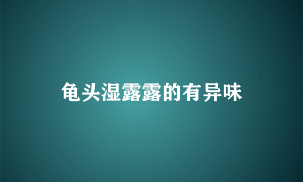 龟头湿露露的有异味