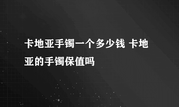 卡地亚手镯一个多少钱 卡地亚的手镯保值吗