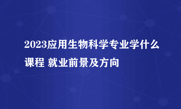 2023应用生物科学专业学什么课程 就业前景及方向