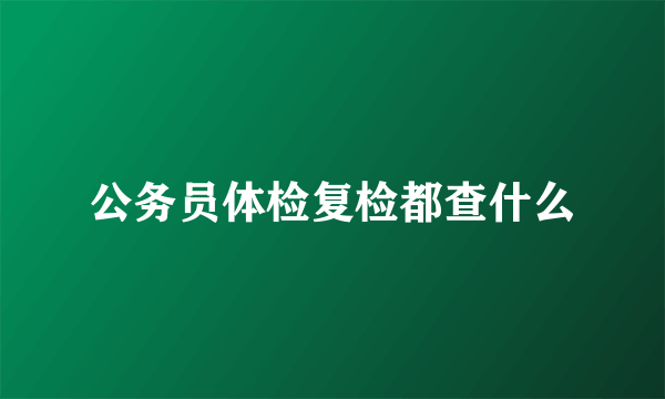 公务员体检复检都查什么