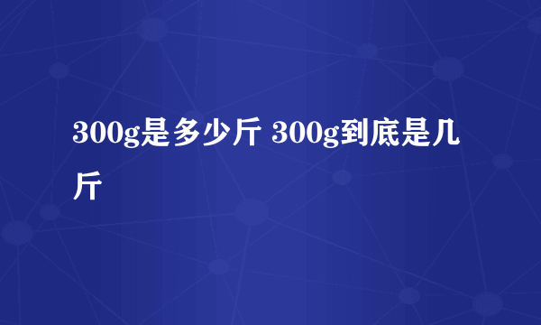 300g是多少斤 300g到底是几斤