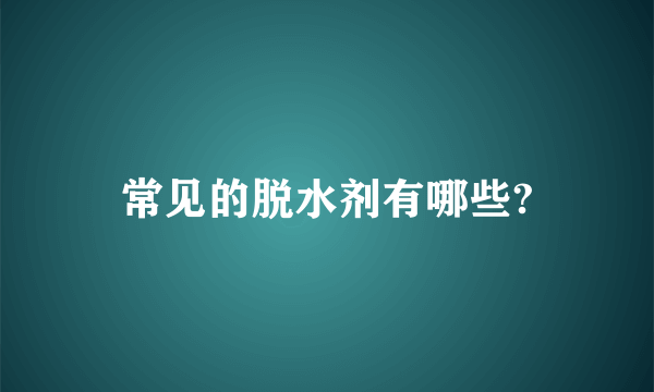 常见的脱水剂有哪些?