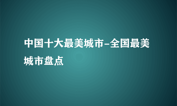 中国十大最美城市-全国最美城市盘点