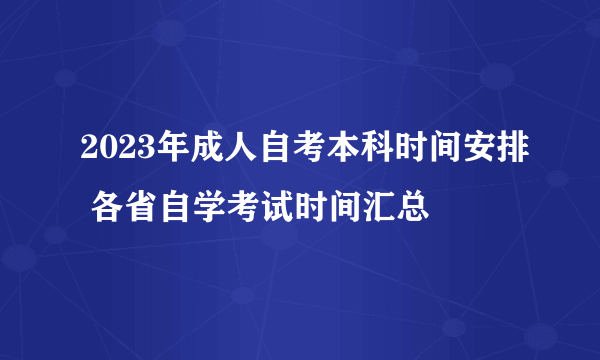 2023年成人自考本科时间安排 各省自学考试时间汇总