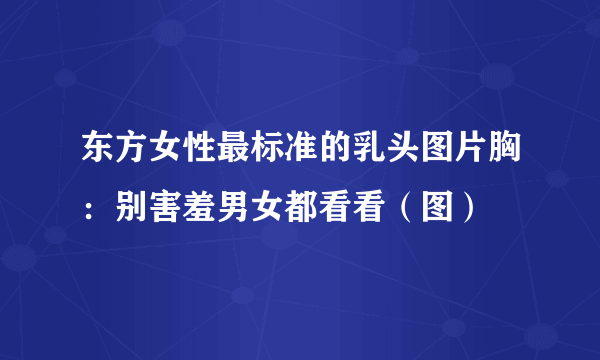 东方女性最标准的乳头图片胸：别害羞男女都看看（图）