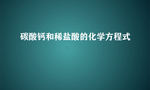 碳酸钙和稀盐酸的化学方程式