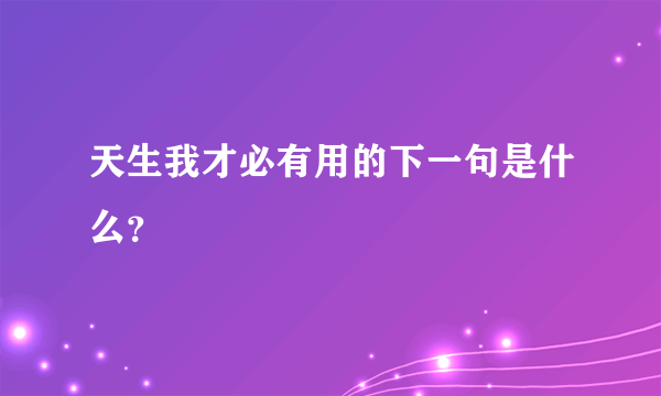 天生我才必有用的下一句是什么？