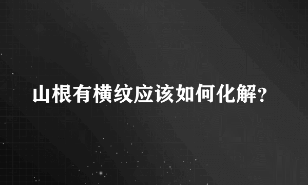 山根有横纹应该如何化解？