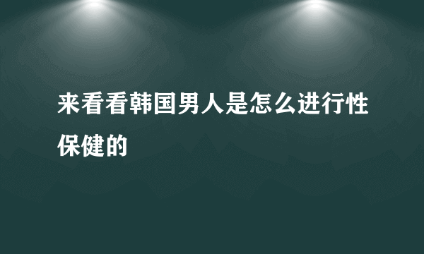 来看看韩国男人是怎么进行性保健的