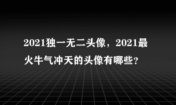 2021独一无二头像，2021最火牛气冲天的头像有哪些？