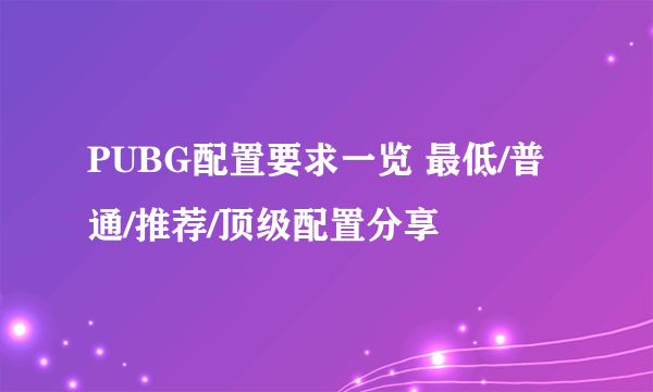 PUBG配置要求一览 最低/普通/推荐/顶级配置分享