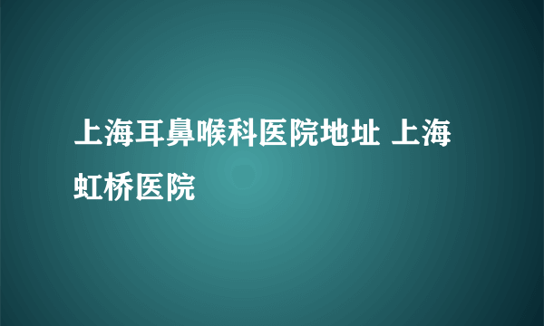 上海耳鼻喉科医院地址 上海虹桥医院