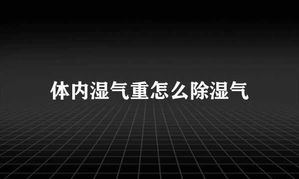 体内湿气重怎么除湿气