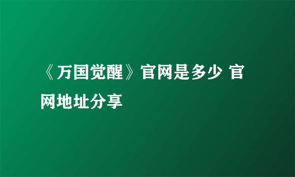 《万国觉醒》官网是多少 官网地址分享