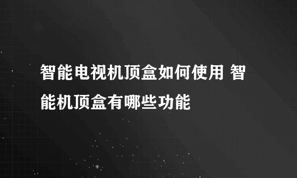 智能电视机顶盒如何使用 智能机顶盒有哪些功能