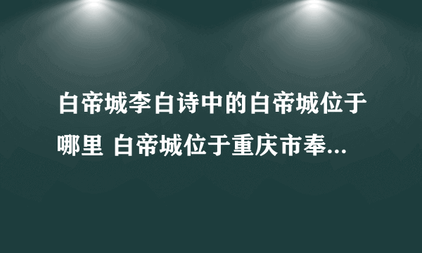 白帝城李白诗中的白帝城位于哪里 白帝城位于重庆市奉节县东白帝山