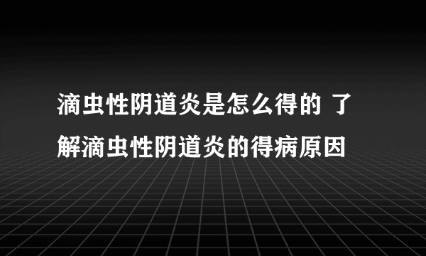 滴虫性阴道炎是怎么得的 了解滴虫性阴道炎的得病原因