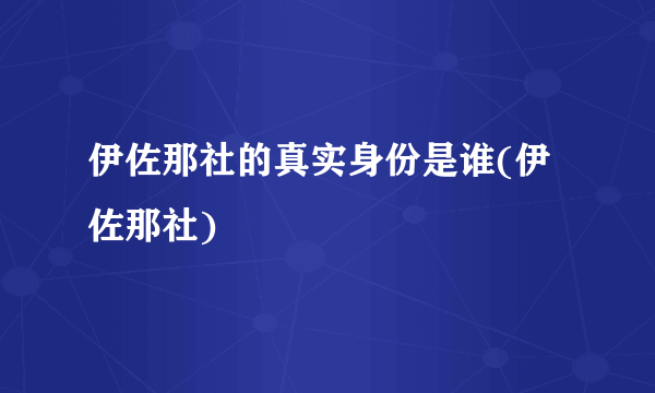 伊佐那社的真实身份是谁(伊佐那社)