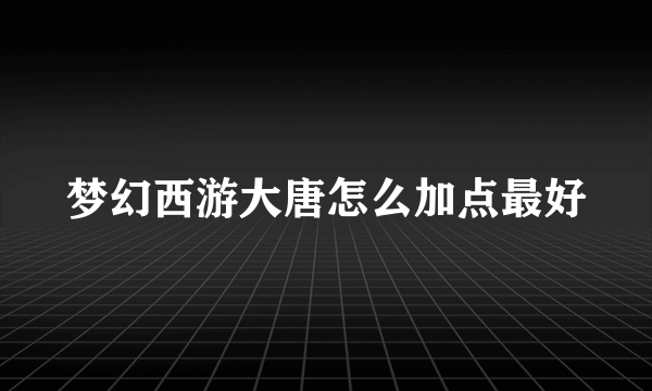 梦幻西游大唐怎么加点最好