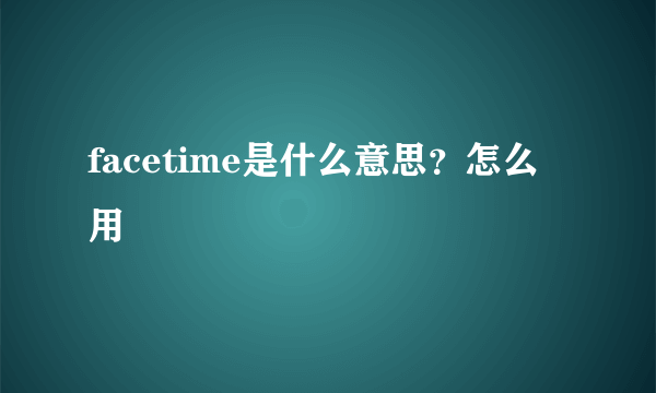 facetime是什么意思？怎么用