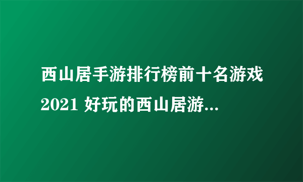 西山居手游排行榜前十名游戏2021 好玩的西山居游戏有哪些